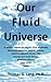 Our Fluid Universe: A unified theory of physics that physically describes photons, matter, gravity, electromagnetic forces, the strong and weak forces, quantum theory, and much more.