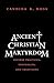 Ancient Christian Martyrdom: Diverse Practices, Theologies, and Traditions