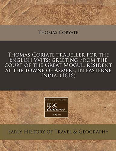 Thomas Coriate traueller for the English vvits: greeting From the court of the Great Mogul, resident at the towne of Asmere, in easterne India. (1616)