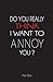 Do You Really Think I Want to Annoy You?