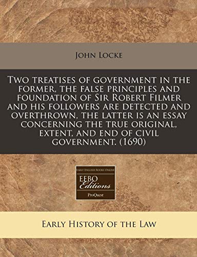 Two treatises of government in the former, the false principles and foundation of Sir Robert Filmer and his followers are detected and overthrown, the ... extent, and end of civil government.