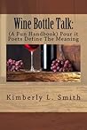 Wine Bottle Talk:: (A Fun Handbook) Pour it Poets Define The Meaning Wine Bottle Talk:: (A Fun Handbook) Pour it Poets Define The Meaning