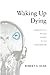 Waking Up Dying by Robert A. Duke