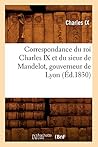 Correspondance Du Roi Charles IX Et Du Sieur de Mandelot, Gouverneur de Lyon (Éd.1830) (Histoire) (French Edition)