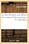 Le Droit Des Gens, Aux Affaires Des Nations Et Des Souverains. T 1 (Éd.1835) (Sciences Sociales) (French Edition)