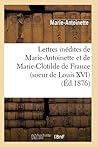 Lettres Inédites de Marie-Antoinette Et de Marie-Clotilde de France (Soeur de Louis XVI) (Éd.1876) (Histoire) (French Edition) Lettres Inédites de Marie-Antoinette Et de Marie-Clotilde de France (Soeur de Louis XVI) (Éd.1876) (Histoire) (French Edition)