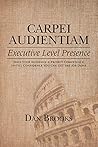 Carpei Audientiam: Executive Level Presence: Seize Your Audience, Project Competence Instill Confidence You Can Get the Job Done