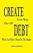 CREATE Your Way Out Of DEBT...