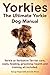 Yorkies. the Ultimate Yorkie Dog Manual. Yorkies or Yorkshire Terriers Care, Costs, Feeding, Grooming, Health and Training All Included.