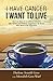 I Have Cancer. I Want to Live.: The True Story of an Unlikely Outcome with Honest and Practical Suggestions for Those Who Want to Be Supportive