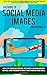 The Guide to Social Media Images for Business: How to Produce Photos, Pictures,
