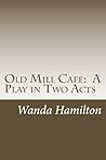 Old Mill Cafe: A Play in Two Acts Old Mill Cafe: A Play in Two Acts