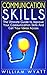Communication Skills: The Ultimate Guide to Improve Your Communication Skills and Get Your Ideas Across