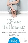 I Blame the Hormones: A Raw and Honest Account of One Woman's Fight Against Depression (HarperTrue Life - A Short Read) I Blame the Hormones: A Raw and Honest Account of One Woman's Fight Against Depression (HarperTrue Life - A Short Read)