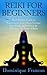 Reiki: For Beginners! - The Ultimate Guide to Supercharge Your Mind, Increase Your Energy & Feel Great by Unlocking the Power of Reiki