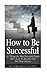 How to Be Successful: 21 Things the Most Successful People Don't Like To Do, But They Do Them Anyway