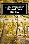 How Brigadier Gerard Lost His Ear: (Arthur Conan Doyle Classic Collection) How Brigadier Gerard Lost His Ear: (Arthur Conan Doyle Classic Collection)