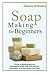 Soap Making for Beginners: Guide to Making Natural Homemade Soaps that will Refresh, Revitalize, and Rejuvenate your Skin