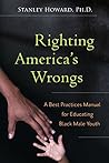 Righting America's Wrongs: A Best Practices Manual for Educating Black Male Youth Righting America's Wrongs: A Best Practices Manual for Educating Black Male Youth