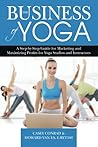 The Business of Yoga: A Step-by-Step Guide for Marketing and Maximizing Profits for Yoga Studios and Instructors