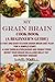 MY GRAIN BRAIN Cookbook (A BEGINNER'S GUIDE): An Easy-To-Cook Grain Brain Diet For a Simple Start: A Low Carb,Gluten,Sugar andWheat-Free Cookbook: To Help You Lose Belly Fat and Boost Your Brain Cells