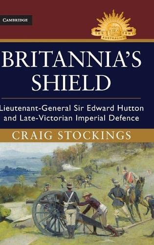Britannia's Shield: Lieutenant-General Sir Edward Hutton and Late-Victorian Imperial Defence (Australian Army History Series)