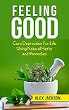 Feeling Good:: Cure Depression for Life Using Natural Herbs and Remedies Feeling Good:: Cure Depression for Life Using Natural Herbs and Remedies