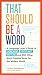 That Should Be a Word: A Language Lover's Guide to Choregasms, Povertunity, Brattling, and 250 Other Much-Needed Terms for the Modern World