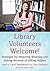 Library Volunteers Welcome!: Strategies for Attracting, Retaining and Making the Most of Willing Helpers