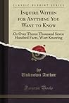 Inquire Within for Anything You Want to Know (Classic Reprint): Or Over Theree Thousand Seven Hundred Facts, Wort Knowing