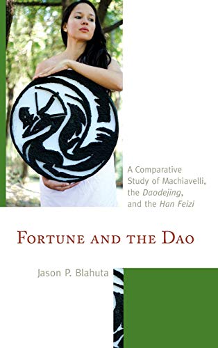 Fortune and the Dao: A Comparative Study of Machiavelli, the Daodejing, and the Han Feizi (Studies in Comparative Philosophy and Religion)