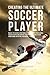 Creating the Ultimate Soccer Player: Realize the Secrets and Tricks Used by the Best Professional Soccer Players and Coaches to Improve Your Athleticism, Conditioning, Nutrition, and Mental Toughness