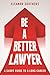 Be A Better Lawyer: A Short Guide to a Long Career