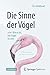 Die Sinne der Vögel oder Wie es ist, ein Vogel zu sein