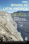 Mining in Latin America: Critical Approaches to the New Extraction (Routledge Studies of the Extractive Industries and Sustainable Development)