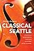 Classical Seattle: Maestros, Impresarios, Virtuosi, and Other Music Makers
