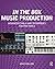 In the Box Music Production: Advanced Tools and Techniques for Pro Tools