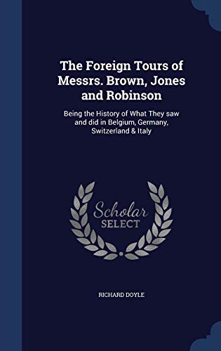 The Foreign Tours of Messrs. Brown, Jones and Robinson: Being the History of What They saw and did in Belgium, Germany, Switzerland & Italy