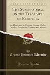 The Supernatural in the Tragedies of Euripides (Classic Reprint): As Illustrated in Prayers, Curses, Oaths, Oracles, Prophecies, Dreams and Visions The Supernatural in the Tragedies of Euripides (Classic Reprint): As Illustrated in Prayers, Curses, Oaths, Oracles, Prophecies, Dreams and Visions