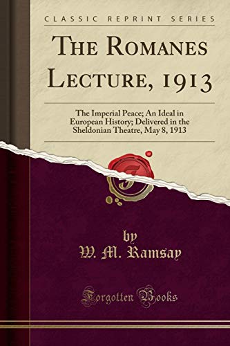The Romanes Lecture, 1913 (Classic Reprint): The Imperial Peace; An Ideal in European History; Delivered in the Sheldonian Theatre, May 8, 1913