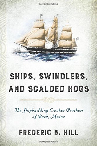 Ships, Swindlers, and Scalded Hogs: The Rise and Fall of the Crooker Shipyard in Bath, Maine (Hardcover)