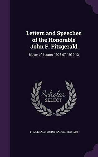 Letters and Speeches of the Honorable John F. Fitzgerald: Mayor of Boston, 1906-07, 1910-13 (Hardcover)