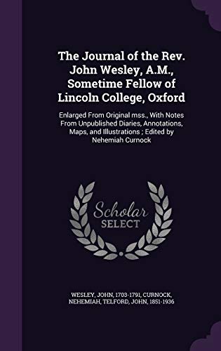 The Journal of the Rev. John Wesley, A.M., Sometime Fellow of Lincoln College, Oxford: Enlarged From Original mss., With Notes From Unpublished ... Illustrations ; Edited by Nehemiah Curnock