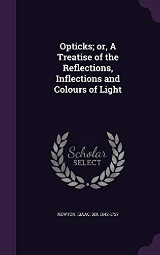 Opticks; or, A Treatise of the Reflections, Inflections and Colours of Light