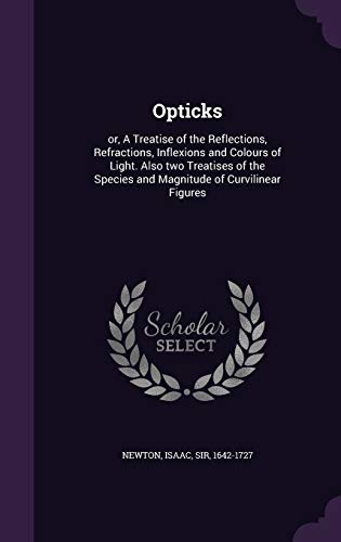 Opticks: or, A Treatise of the Reflections, Refractions, Inflexions and Colours of Light. Also two Treatises of the Species and Magnitude of Curvilinear Figures