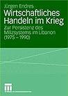 Wirtschaftliches Handeln im Krieg: Zur Persistenz des Milizsystems im Libanon (1975-1990) (German Edition)