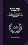 Hawaii And A Revolution: The Personal Experiences Of A Correspondent In The Sandwich Islands During The Crisis Of 1893 And Subsequently