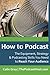 How to Podcast: The Equipment, Strategy & Podcasting Skills You Need to Reach Your Audience: The book to guide you from Novice Podcaster to Confident Broadcaster.