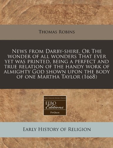 News from Darby-shire. Or The wonder of all wonders That ever yet was printed, being a perfect and true relation of the handy work of almighty God shown upon the body of one Martha Taylor (1668)