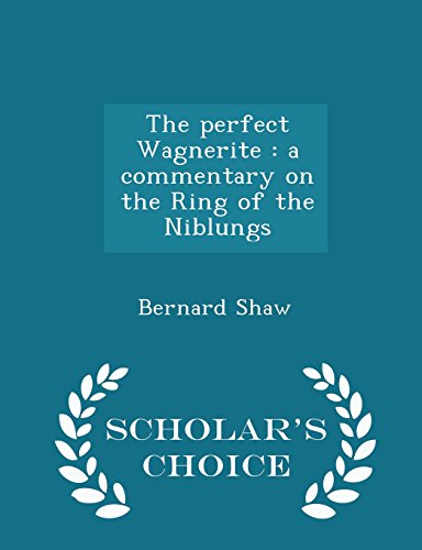 The perfect Wagnerite: a commentary on the Ring of the Niblungs - Scholar's Choice Edition